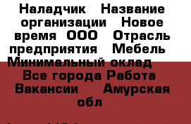 Наладчик › Название организации ­ Новое время, ООО › Отрасль предприятия ­ Мебель › Минимальный оклад ­ 1 - Все города Работа » Вакансии   . Амурская обл.